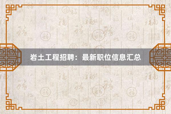 岩土工程招聘：最新职位信息汇总