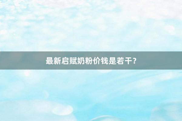 最新启赋奶粉价钱是若干？