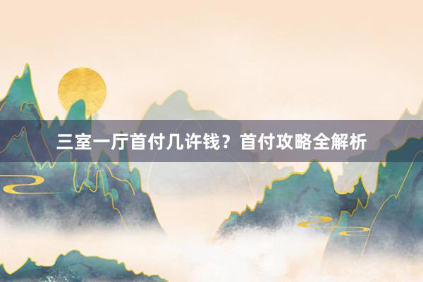 三室一厅首付几许钱？首付攻略全解析