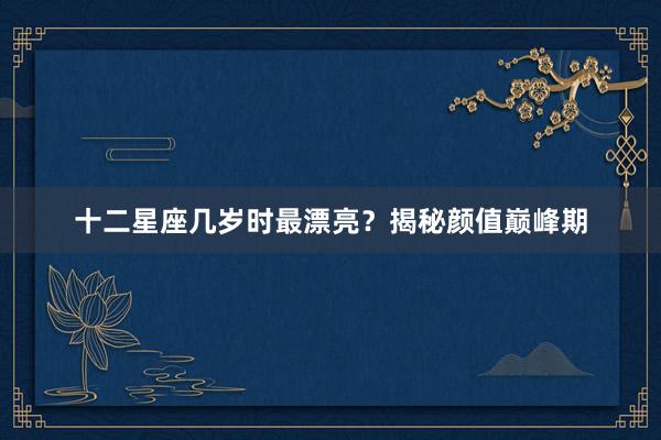 十二星座几岁时最漂亮？揭秘颜值巅峰期