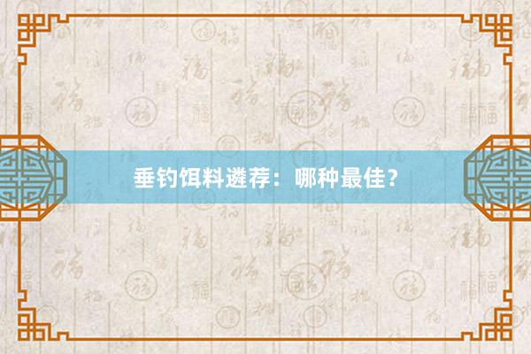 垂钓饵料遴荐：哪种最佳？