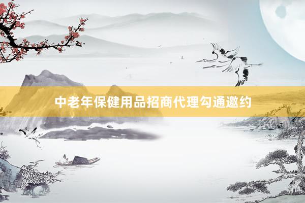中老年保健用品招商代理勾通邀约